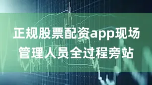 正规股票配资app现场管理人员全过程旁站
