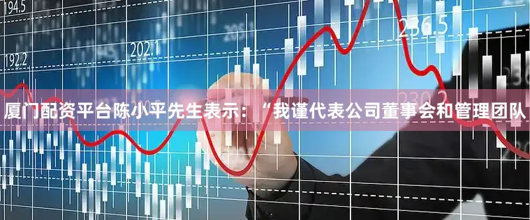 厦门配资平台　　陈小平先生表示：“我谨代表公司董事会和管理团队
