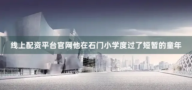 线上配资平台官网他在石门小学度过了短暂的童年
