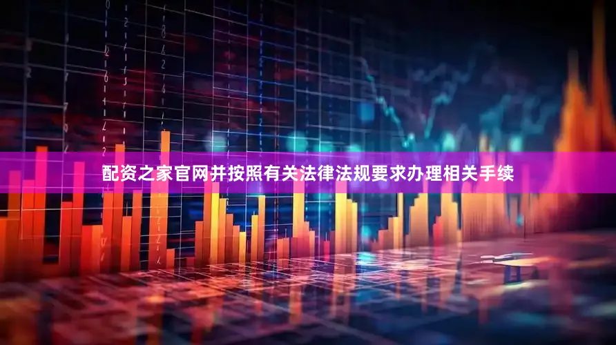 配资之家官网并按照有关法律法规要求办理相关手续