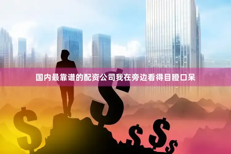 国内最靠谱的配资公司我在旁边看得目瞪口呆