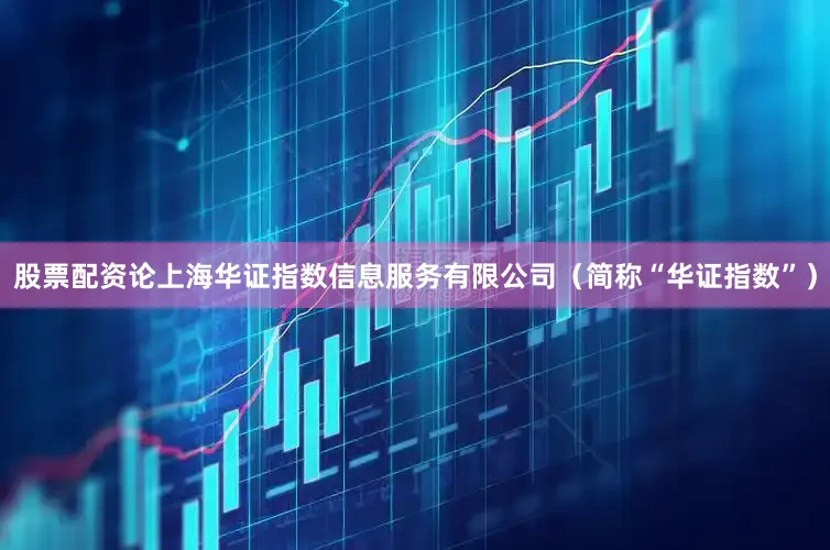 股票配资论上海华证指数信息服务有限公司（简称“华证指数”）