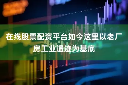 在线股票配资平台如今这里以老厂房工业遗迹为基底