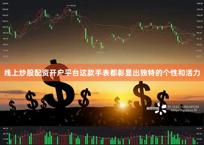 线上炒股配资开户平台这款手表都彰显出独特的个性和活力