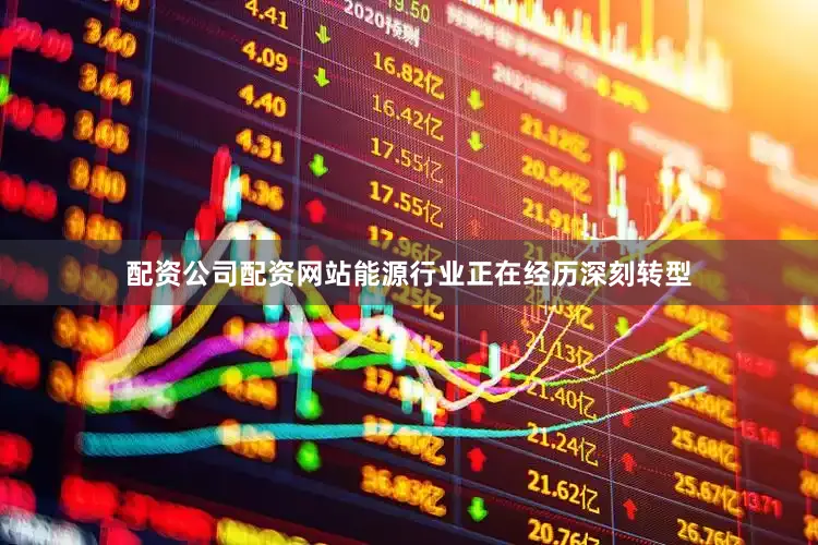 配资公司配资网站能源行业正在经历深刻转型