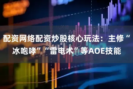 配资网络配资炒股核心玩法：主修“冰咆哮”“雷电术”等AOE技能