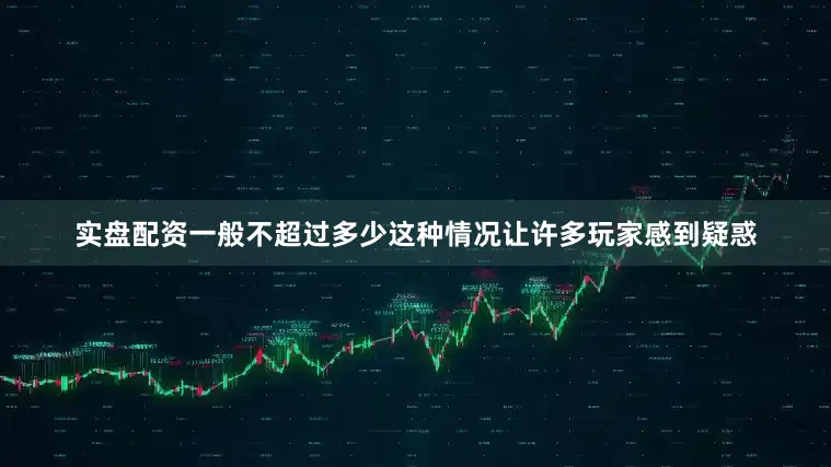 实盘配资一般不超过多少这种情况让许多玩家感到疑惑