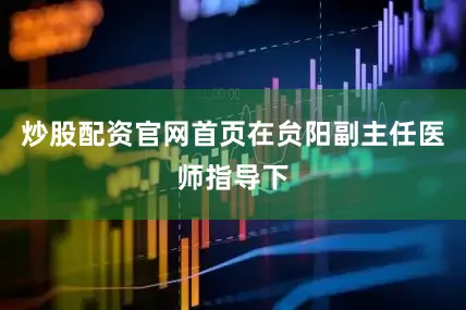 炒股配资官网首页在贠阳副主任医师指导下