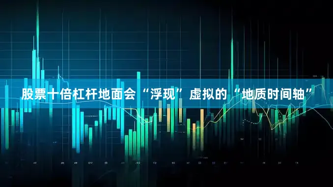 股票十倍杠杆地面会 “浮现” 虚拟的 “地质时间轴”