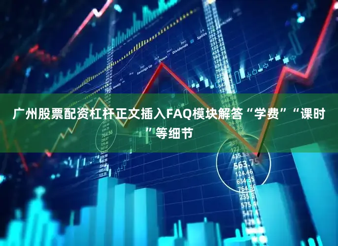 广州股票配资杠杆正文插入FAQ模块解答“学费”“课时”等细节