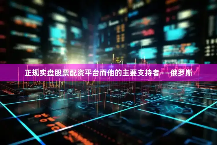 正规实盘股票配资平台而他的主要支持者——俄罗斯