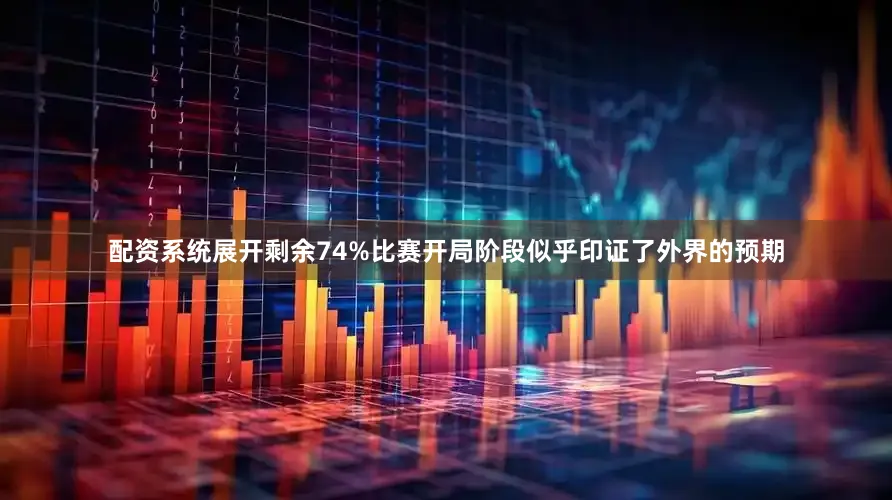 配资系统展开剩余74%比赛开局阶段似乎印证了外界的预期