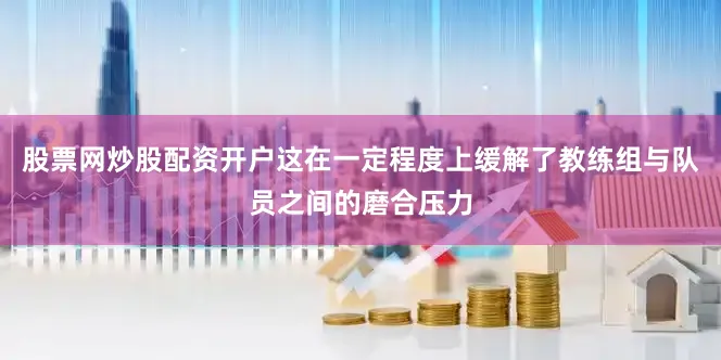 股票网炒股配资开户这在一定程度上缓解了教练组与队员之间的磨合压力