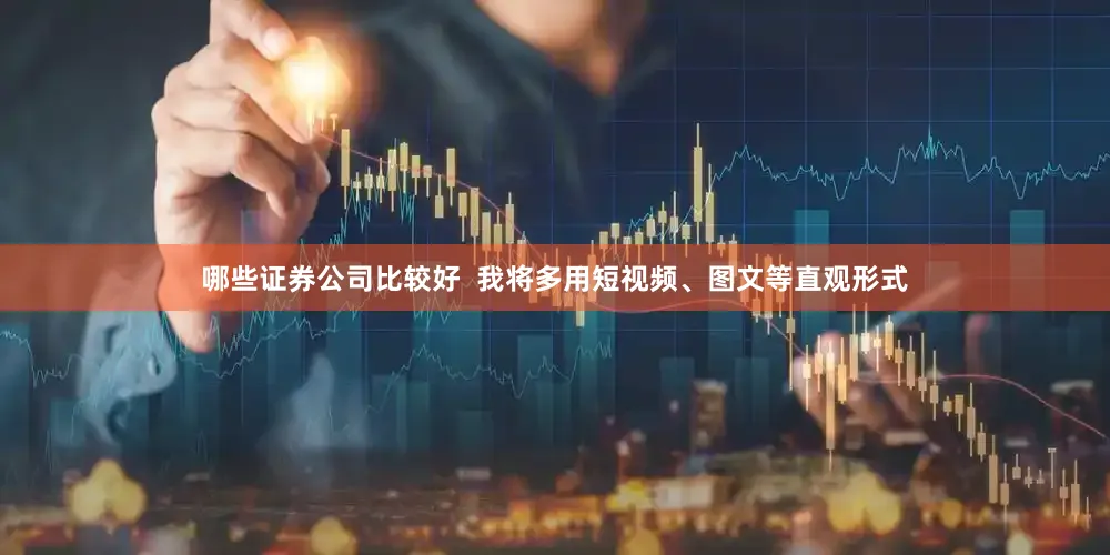 哪些证券公司比较好  我将多用短视频、图文等直观形式