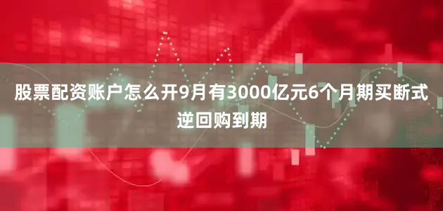 股票配资账户怎么开9月有3000亿元6个月期买断式逆回购到期